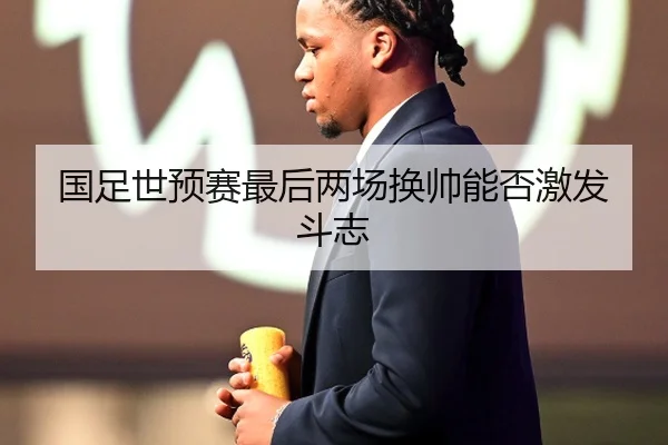 国足世预赛最后两场换帅能否激发斗志