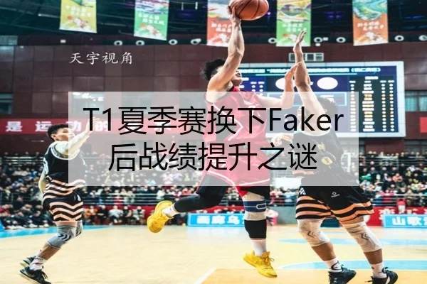 T1夏季赛换下Faker后战绩提升之谜