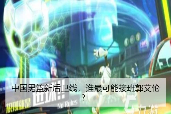 中国男篮新后卫线，谁最可能接班郭艾伦？
